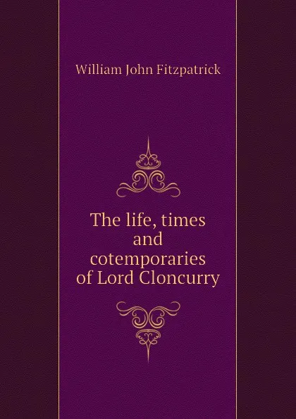 Обложка книги The life, times and cotemporaries of Lord Cloncurry, Fitzpatrick William John