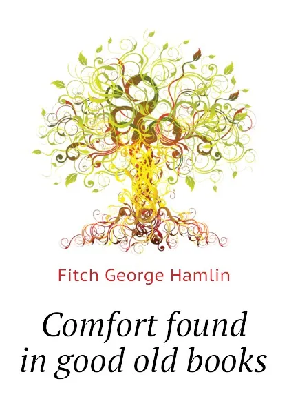 Обложка книги Comfort found in good old books, Fitch George Hamlin