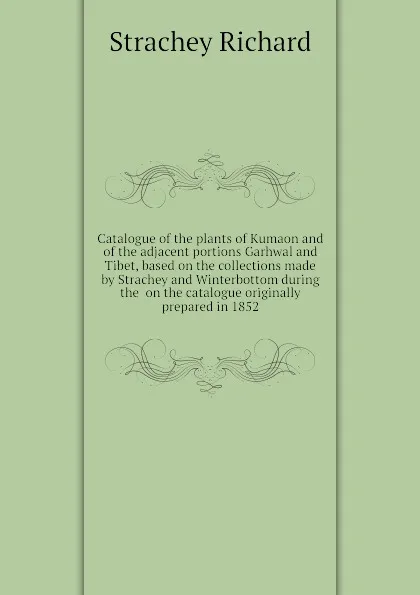 Обложка книги Catalogue of the plants of Kumaon and of the adjacent portions Garhwal and Tibet, based on the collections made by Strachey and Winterbottom during the  on the catalogue originally prepared in 1852, Strachey Richard