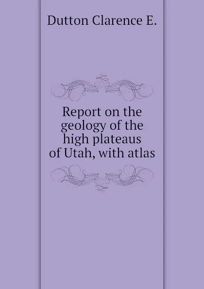 Обложка книги Report on the geology of the high plateaus of Utah, with atlas, Dutton Clarence E.