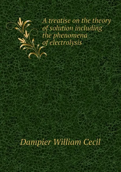 Обложка книги A treatise on the theory of solution including the phenomena of electrolysis, Dampier William Cecil