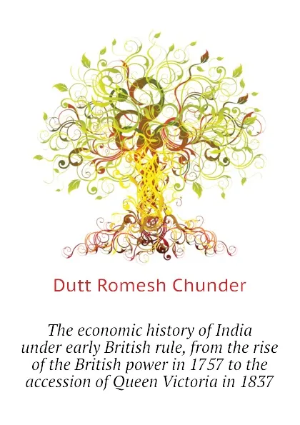 Обложка книги The economic history of India under early British rule, from the rise of the British power in 1757 to the accession of Queen Victoria in 1837, Dutt Romesh Chunder