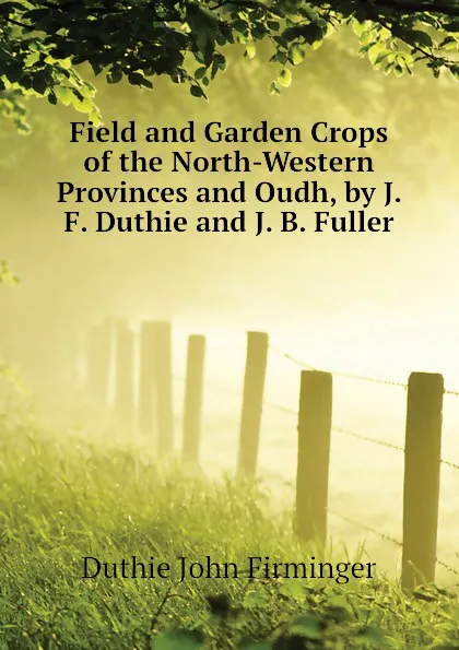 Обложка книги Field and Garden Crops of the North-Western Provinces and Oudh, by J. F. Duthie and J. B. Fuller, Duthie John Firminger