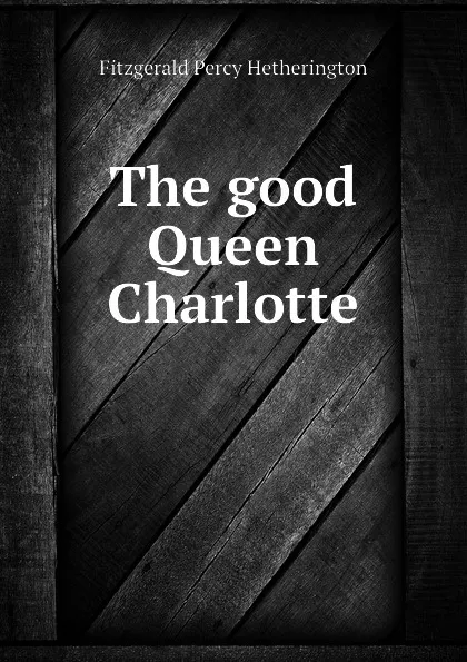 Обложка книги The good Queen Charlotte, Fitzgerald Percy Hetherington