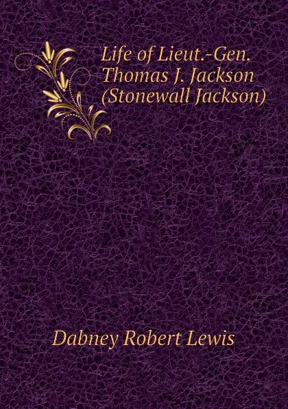 Обложка книги Life of Lieut.-Gen. Thomas J. Jackson (Stonewall Jackson), Dabney Robert Lewis