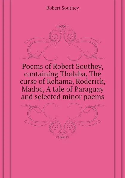 Обложка книги Poems of Robert Southey, containing Thalaba, The curse of Kehama, Roderick, Madoc, A tale of Paraguay and selected minor poems, Robert Southey