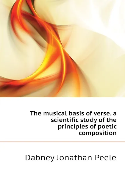 Обложка книги The musical basis of verse, a scientific study of the principles of poetic composition, Dabney Jonathan Peele