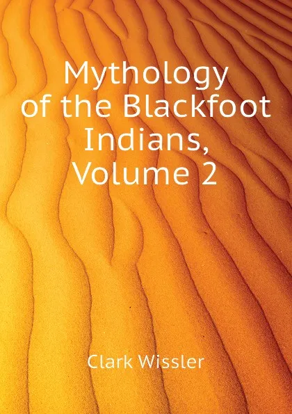 Обложка книги Mythology of the Blackfoot Indians, Volume 2, Wissler Clark