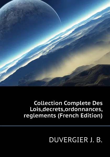 Обложка книги Collection Complete Des Lois,decrets,ordonnances,reglements (French Edition), DUVERGIER J. B.