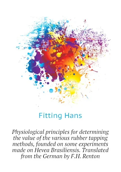 Обложка книги Physiological principles for determining the value of the various rubber tapping methods, founded on some experiments made on Hevea Brasiliensis. Translated from the German by F.H. Renton, Fitting Hans