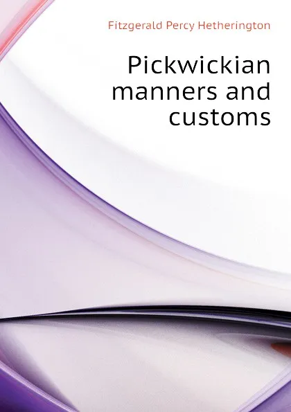 Обложка книги Pickwickian manners and customs, Fitzgerald Percy Hetherington