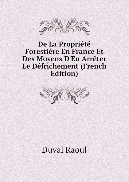 Обложка книги De La Propriete Forestiere En France Et Des Moyens D.En Arreter Le Defrichement (French Edition), Duval Raoul