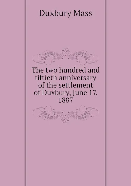 Обложка книги The two hundred and fiftieth anniversary of the settlement of Duxbury, June 17, 1887, Duxbury Mass