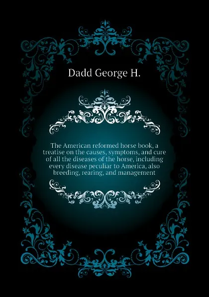 Обложка книги The American reformed horse book, a treatise on the causes, symptoms, and cure of all the diseases of the horse, including every disease peculiar to America, also breeding, rearing, and management, Dadd George H.