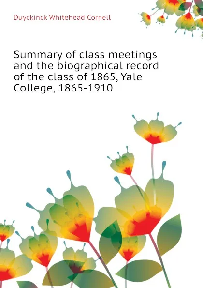 Обложка книги Summary of class meetings and the biographical record of the class of 1865, Yale College, 1865-1910, Duyckinck Whitehead Cornell