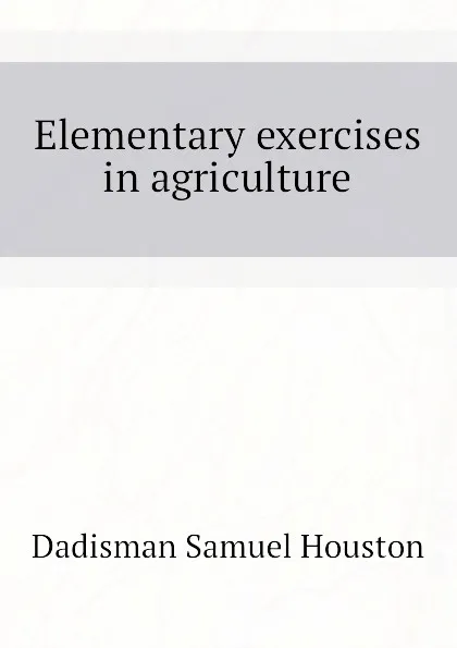 Обложка книги Elementary exercises in agriculture, Dadisman Samuel Houston