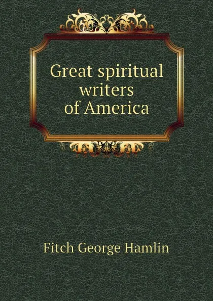 Обложка книги Great spiritual writers of America, Fitch George Hamlin