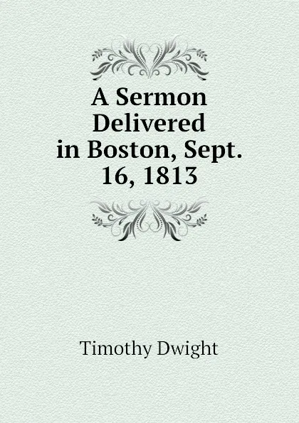 Обложка книги A Sermon Delivered in Boston, Sept. 16, 1813, Dwight Timothy