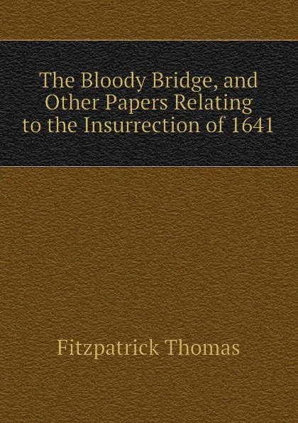 Обложка книги The Bloody Bridge, and Other Papers Relating to the Insurrection of 1641, Fitzpatrick Thomas