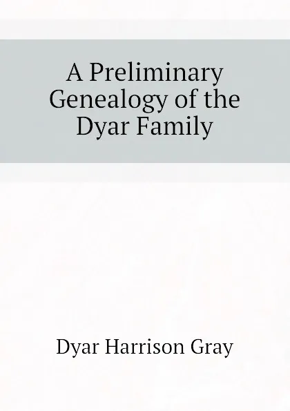 Обложка книги A Preliminary Genealogy of the Dyar Family, Dyar Harrison Gray