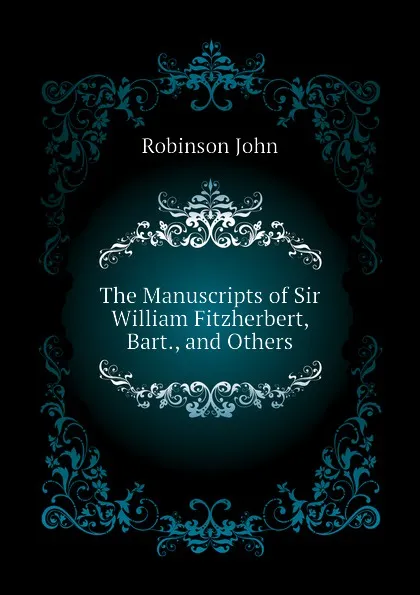 Обложка книги The Manuscripts of Sir William Fitzherbert, Bart., and Others, Robinson John