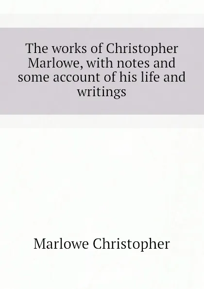 Обложка книги The works of Christopher Marlowe, with notes and some account of his life and writings, Marlowe Christopher