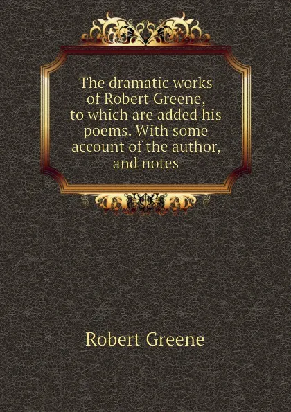 Обложка книги The dramatic works of Robert Greene, to which are added his poems. With some account of the author, and notes, Robert Greene