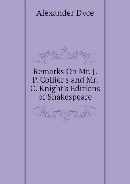 Обложка книги Remarks On Mr. J. P. Collier.s and Mr. C. Knight.s Editions of Shakespeare, Dyce Alexander