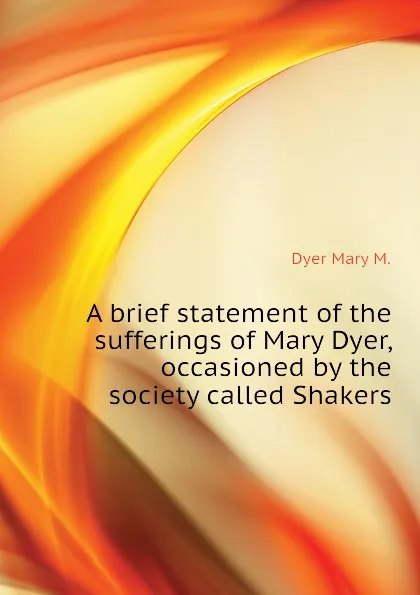 Обложка книги A brief statement of the sufferings of Mary Dyer, occasioned by the society called Shakers, Dyer Mary M.