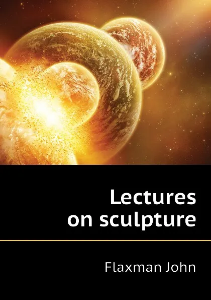 Обложка книги Lectures on sculpture, Flaxman John