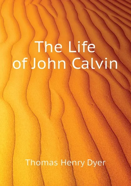 Обложка книги The Life of John Calvin, Thomas Henry Dyer