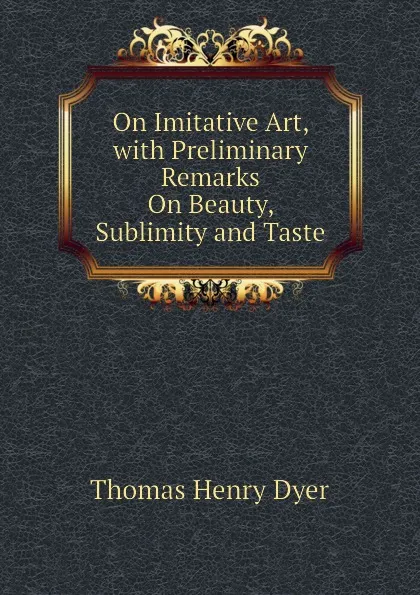 Обложка книги On Imitative Art, with Preliminary Remarks On Beauty, Sublimity and Taste, Thomas Henry Dyer