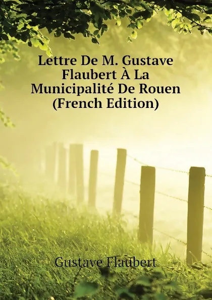 Обложка книги Lettre De M. Gustave Flaubert A La Municipalite De Rouen (French Edition), Flaubert Gustave