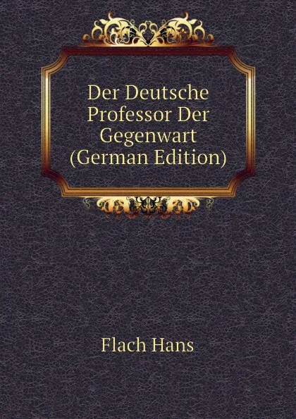 Обложка книги Der Deutsche Professor Der Gegenwart (German Edition), Flach Hans