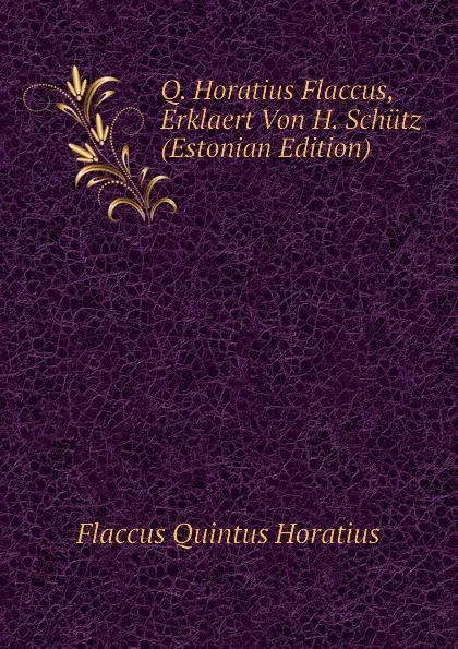 Обложка книги Q. Horatius Flaccus, Erklaert Von H. Schutz (Estonian Edition), Flaccus Quintus Horatius