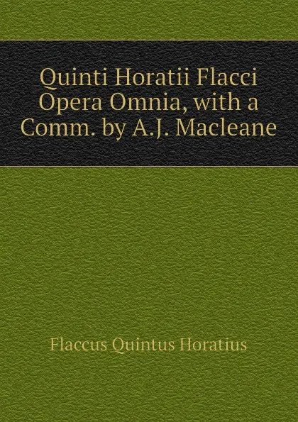 Обложка книги Quinti Horatii Flacci Opera Omnia, with a Comm. by A.J. Macleane, Flaccus Quintus Horatius