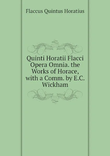 Обложка книги Quinti Horatii Flacci Opera Omnia. the Works of Horace, with a Comm. by E.C. Wickham, Flaccus Quintus Horatius