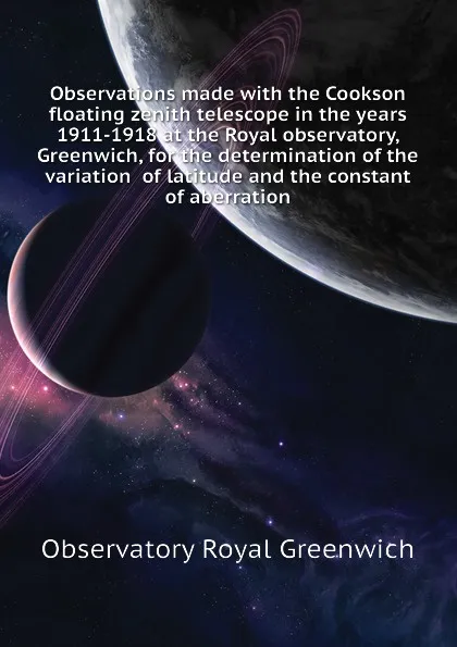 Обложка книги Observations made with the Cookson floating zenith telescope in the years 1911-1918 at the Royal observatory, Greenwich, for the determination of the variation  of latitude and the constant of aberration, Observatory Royal Greenwich