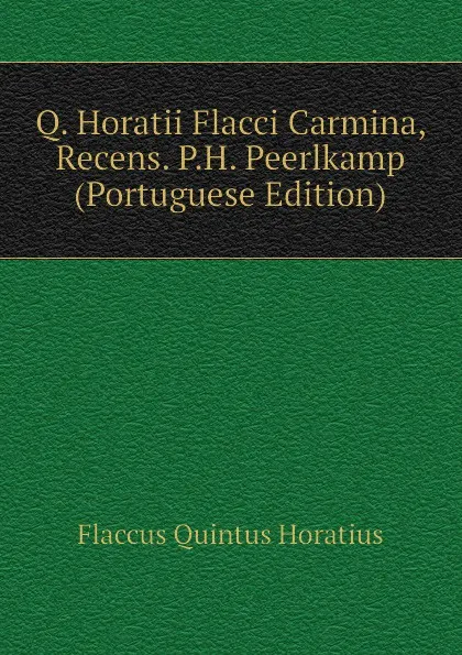 Обложка книги Q. Horatii Flacci Carmina, Recens. P.H. Peerlkamp (Portuguese Edition), Flaccus Quintus Horatius