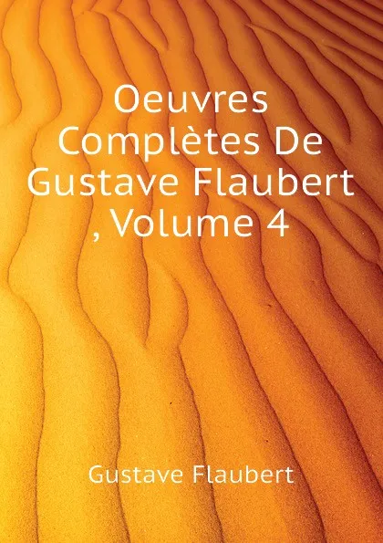 Обложка книги Oeuvres Completes De Gustave Flaubert , Volume 4, Flaubert Gustave