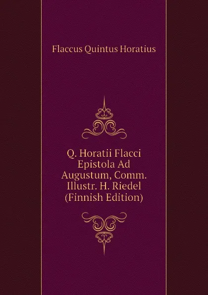 Обложка книги Q. Horatii Flacci Epistola Ad Augustum, Comm. Illustr. H. Riedel (Finnish Edition), Flaccus Quintus Horatius