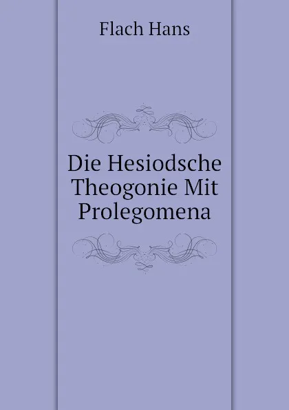 Обложка книги Die Hesiodsche Theogonie Mit Prolegomena, Flach Hans