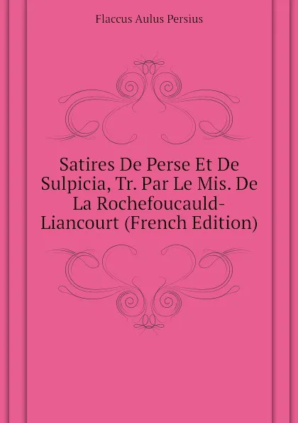 Обложка книги Satires De Perse Et De Sulpicia, Tr. Par Le Mis. De La Rochefoucauld-Liancourt (French Edition), Flaccus Aulus Persius