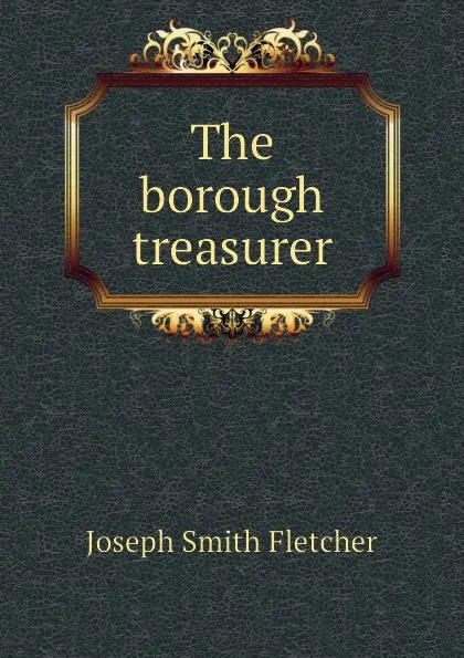 Обложка книги The borough treasurer, Fletcher Joseph Smith