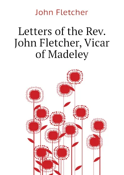 Обложка книги Letters of the Rev. John Fletcher, Vicar of Madeley, John Fletcher