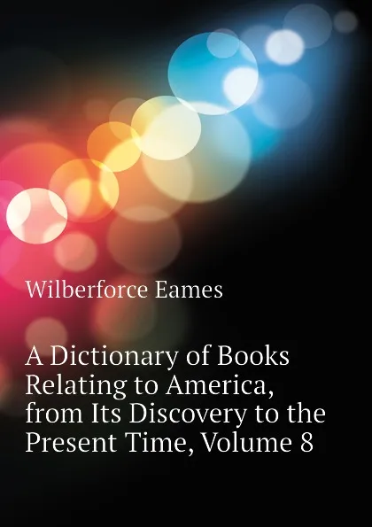 Обложка книги A Dictionary of Books Relating to America, from Its Discovery to the Present Time, Volume 8, Eames Wilberforce