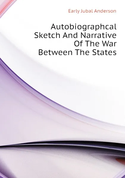 Обложка книги Autobiographcal Sketch And Narrative Of The War Between The States, Early Jubal Anderson