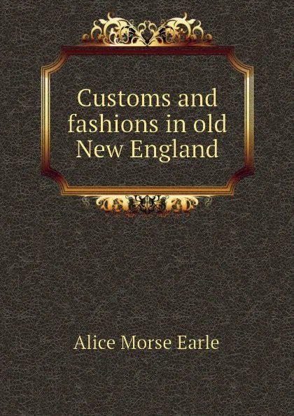 Обложка книги Customs and fashions in old New England, Earle Alice Morse