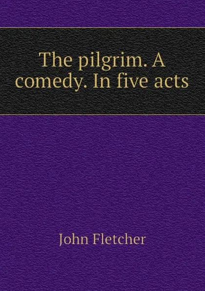 Обложка книги The pilgrim. A comedy. In five acts, John Fletcher