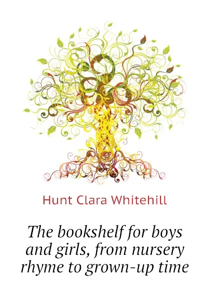 Обложка книги The bookshelf for boys and girls, from nursery rhyme to grown-up time, Hunt Clara Whitehill